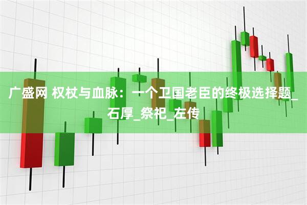 广盛网 权杖与血脉：一个卫国老臣的终极选择题_石厚_祭祀_左传