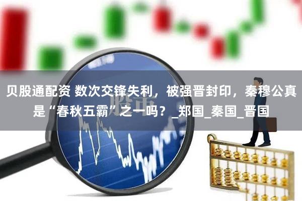 贝股通配资 数次交锋失利，被强晋封印，秦穆公真是“春秋五霸”之一吗？_郑国_秦国_晋国