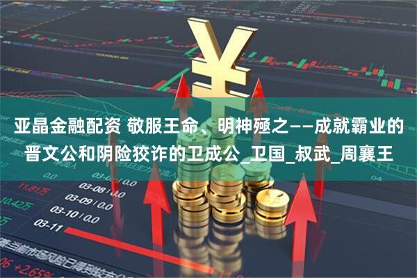 亚晶金融配资 敬服王命、明神殛之——成就霸业的晋文公和阴险狡诈的卫成公_卫国_叔武_周襄王
