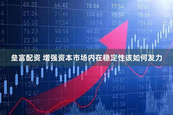 垒富配资 增强资本市场内在稳定性该如何发力