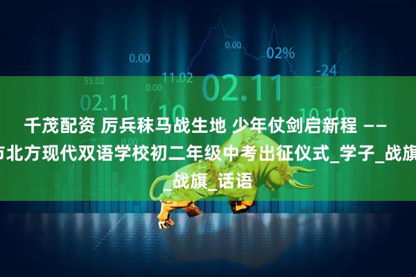 千茂配资 厉兵秣马战生地 少年仗剑启新程 —— 原平市北方现代双语学校初二年级中考出征仪式_学子_战旗_话语