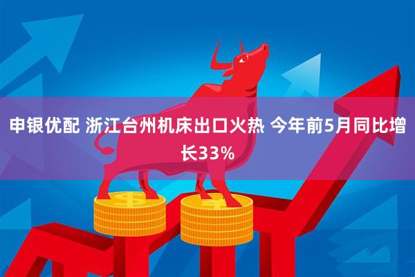 申银优配 浙江台州机床出口火热 今年前5月同比增长33%