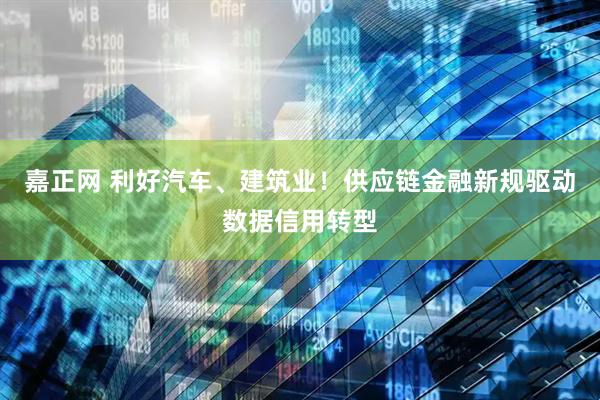 嘉正网 利好汽车、建筑业！供应链金融新规驱动数据信用转型