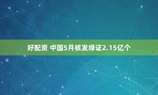 好配资 中国5月核发绿证2.15亿个