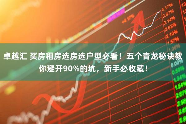 卓越汇 买房租房选房选户型必看！五个青龙秘诀教你避开90%的坑，新手必收藏！