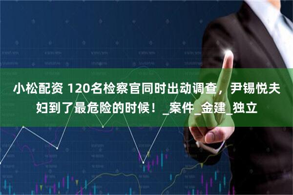 小松配资 120名检察官同时出动调查，尹锡悦夫妇到了最危险的时候！_案件_金建_独立