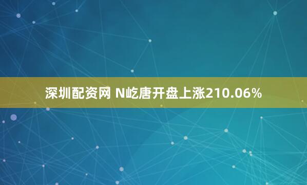 深圳配资网 N屹唐开盘上涨210.06%