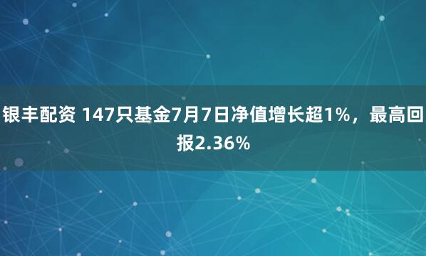 银丰配资 147只基金7月7日净值增长超1%，最高回报2.36%