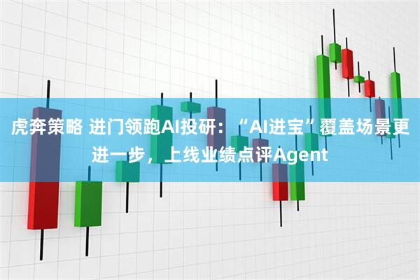 虎奔策略 进门领跑AI投研：“AI进宝”覆盖场景更进一步，上线业绩点评Agent