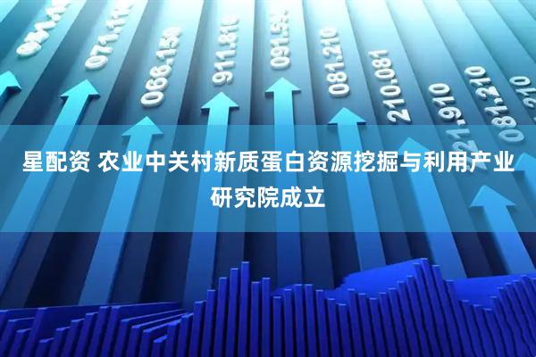 星配资 农业中关村新质蛋白资源挖掘与利用产业研究院成立