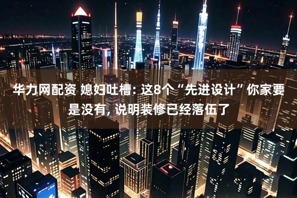 华力网配资 媳妇吐槽: 这8个“先进设计”你家要是没有, 说明装修已经落伍了