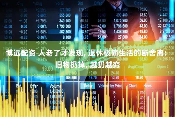 博远配资 人老了才发现, 退休极简生活的断舍离: 旧物扔掉, 越扔越穷