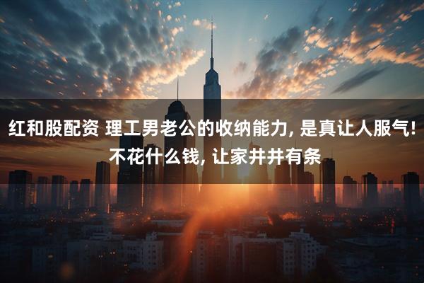 红和股配资 理工男老公的收纳能力, 是真让人服气! 不花什么钱, 让家井井有条