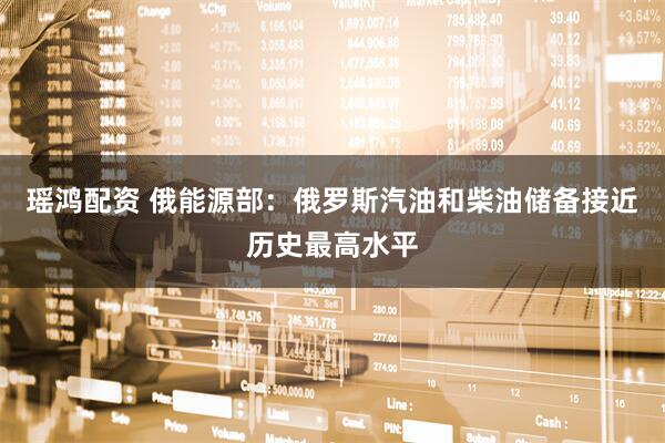 瑶鸿配资 俄能源部：俄罗斯汽油和柴油储备接近历史最高水平