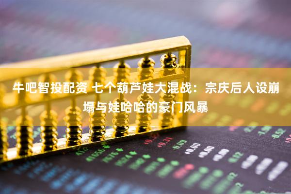 牛吧智投配资 七个葫芦娃大混战：宗庆后人设崩塌与娃哈哈的豪门风暴