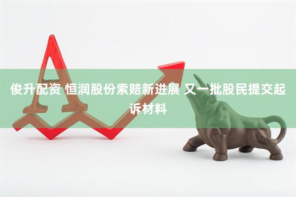 俊升配资 恒润股份索赔新进展 又一批股民提交起诉材料