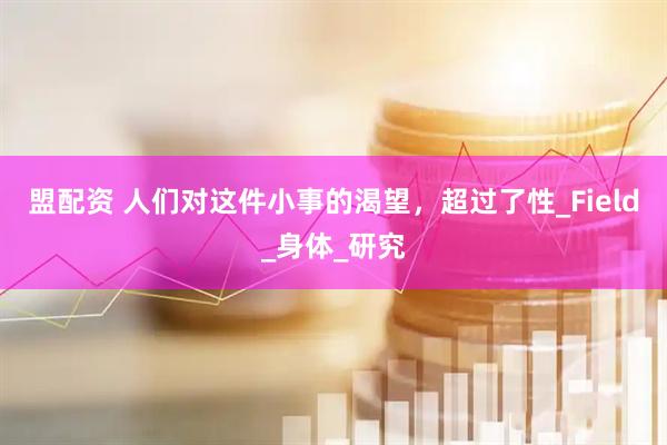 盟配资 人们对这件小事的渴望，超过了性_Field_身体_研究