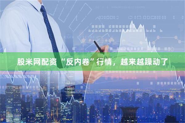 股米网配资 “反内卷”行情，越来越躁动了