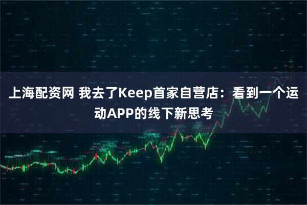 上海配资网 我去了Keep首家自营店：看到一个运动APP的线下新思考