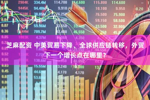 芝麻配资 中美贸易下降、全球供应链转移，外贸下一个增长点在哪里？