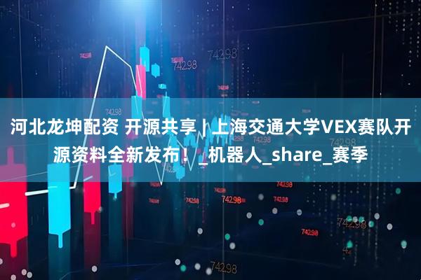 河北龙坤配资 开源共享 | 上海交通大学VEX赛队开源资料全新发布！_机器人_share_赛季