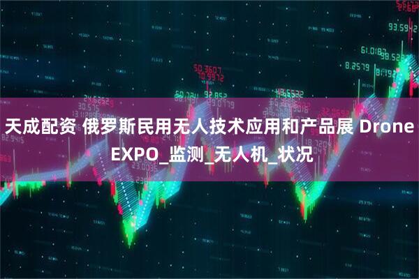 天成配资 俄罗斯民用无人技术应用和产品展 Drone EXPO_监测_无人机_状况
