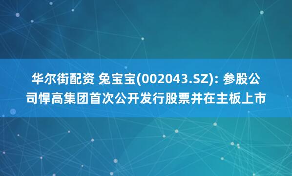 华尔街配资 兔宝宝(002043.SZ): 参股公司悍高集团首次公开发行股票并在主板上市