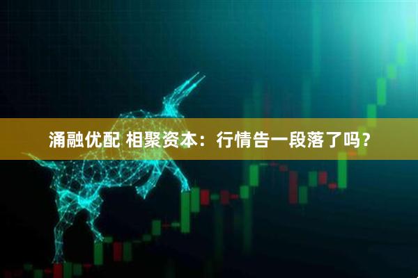 涌融优配 相聚资本：行情告一段落了吗？