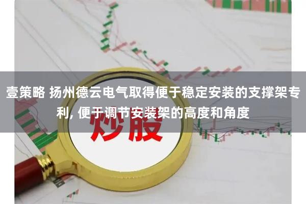 壹策略 扬州德云电气取得便于稳定安装的支撑架专利, 便于调节安装架的高度和角度