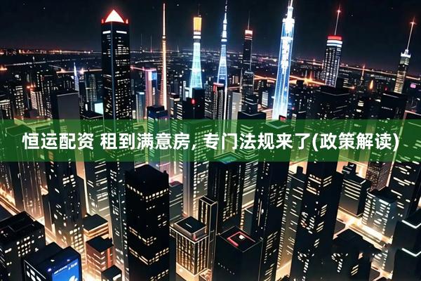 恒运配资 租到满意房, 专门法规来了(政策解读)