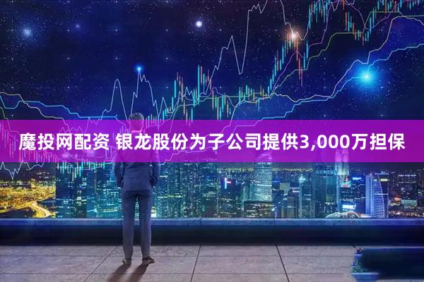 魔投网配资 银龙股份为子公司提供3,000万担保