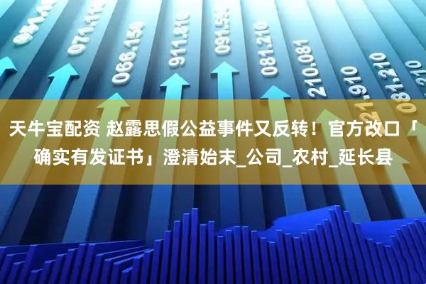天牛宝配资 赵露思假公益事件又反转！官方改口「确实有发证书」澄清始末_公司_农村_延长县