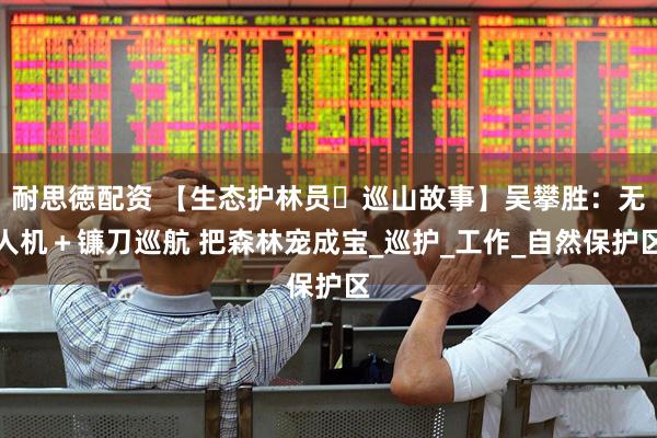 耐思徳配资 【生态护林员・巡山故事】吴攀胜：无人机＋镰刀巡航 把森林宠成宝_巡护_工作_自然保护区