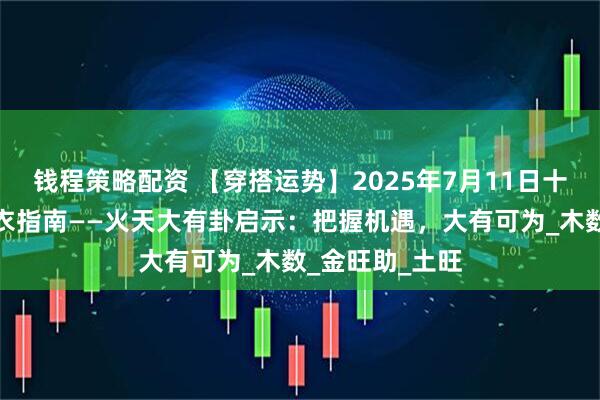 钱程策略配资 【穿搭运势】2025年7月11日十二生肖五行穿衣指南——火天大有卦启示：把握机遇，大有可为_木数_金旺助_土旺