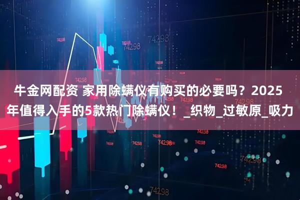 牛金网配资 家用除螨仪有购买的必要吗？2025 年值得入手的5款热门除螨仪！_织物_过敏原_吸力