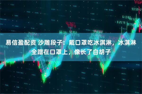 易信盈配资 沙雕段子：戴口罩吃冰淇淋，冰淇淋全蹭在口罩上，像长了白胡子