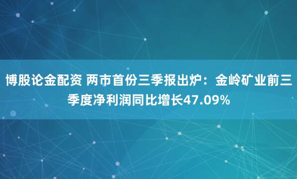 博股论金配资 两市首份三季报出炉：金岭矿业前三季度净利润同比增长47.09%