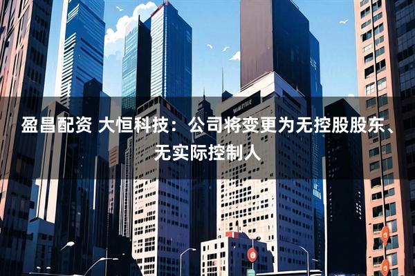 盈昌配资 大恒科技：公司将变更为无控股股东、无实际控制人
