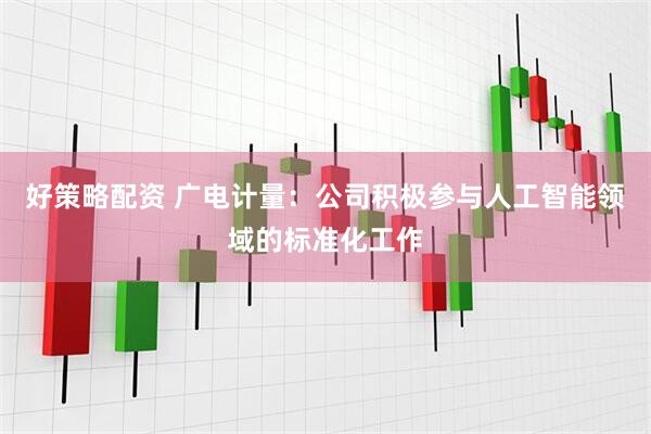 好策略配资 广电计量：公司积极参与人工智能领域的标准化工作