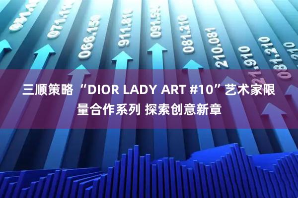 三顺策略 “DIOR LADY ART #10”艺术家限量合作系列 探索创意新章