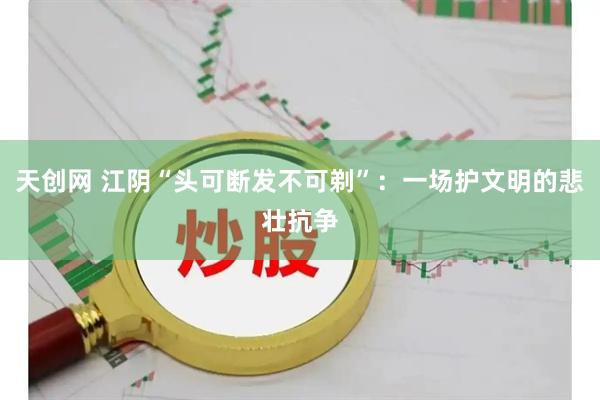 天创网 江阴“头可断发不可剃”：一场护文明的悲壮抗争