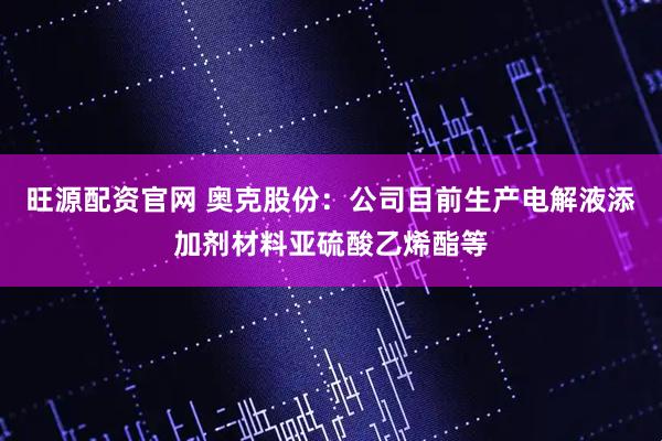 旺源配资官网 奥克股份：公司目前生产电解液添加剂材料亚硫酸乙烯酯等