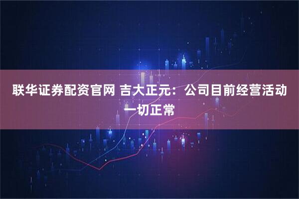联华证券配资官网 吉大正元：公司目前经营活动一切正常