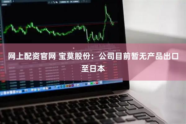 网上配资官网 宝莫股份：公司目前暂无产品出口至日本