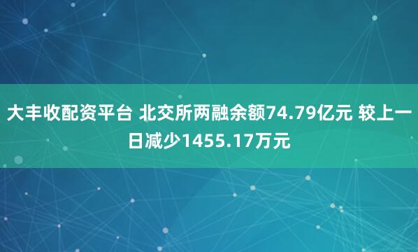 大丰收配资平台 北交所两融余额74.79亿元 较上一日减少1455.17万元