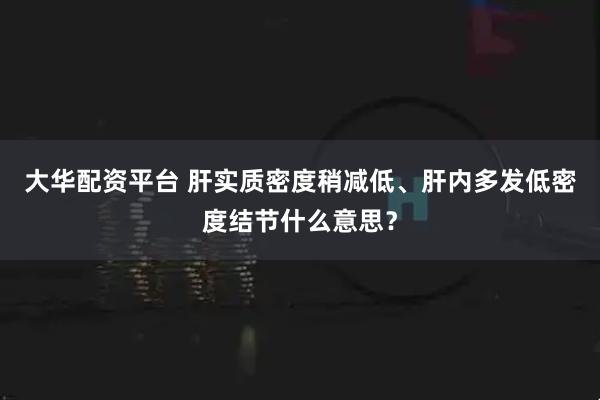 大华配资平台 肝实质密度稍减低、肝内多发低密度结节什么意思？