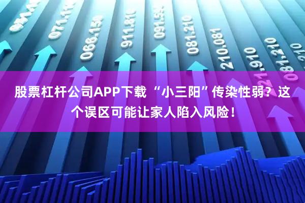 股票杠杆公司APP下载 “小三阳”传染性弱？这个误区可能让家人陷入风险！
