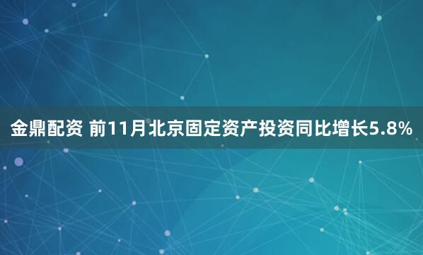 金鼎配资 前11月北京固定资产投资同比增长5.8%