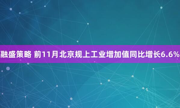 融盛策略 前11月北京规上工业增加值同比增长6.6%