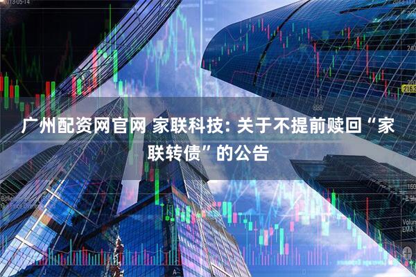 广州配资网官网 家联科技: 关于不提前赎回“家联转债”的公告
